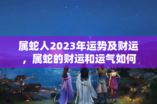 属蛇人2023年运势及财运，属蛇的财运和运气如何