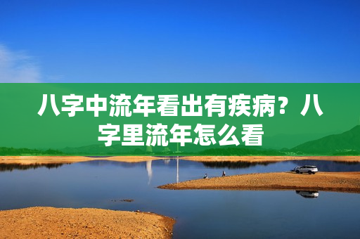 八字中流年看出有疾病？八字里流年怎么看