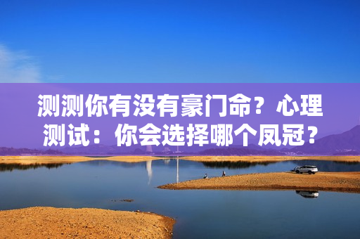 测测你有没有豪门命？心理测试：你会选择哪个凤冠？测你适不适合嫁入豪门！超准的