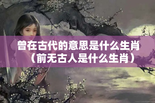 曾在古代的意思是什么生肖（前无古人是什么生肖）