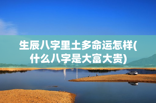 生辰八字里土多命运怎样(什么八字是大富大贵)