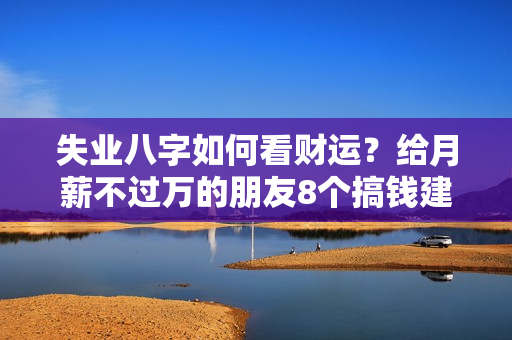 失业八字如何看财运？给月薪不过万的朋友8个搞钱建议，闷声变富婆