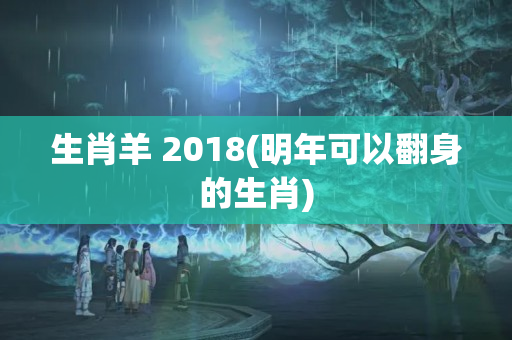 生肖羊 2018(明年可以翻身的生肖)