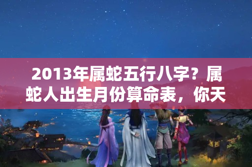 2013年属蛇五行八字？属蛇人出生月份算命表，你天生就是最适合当官的人哪