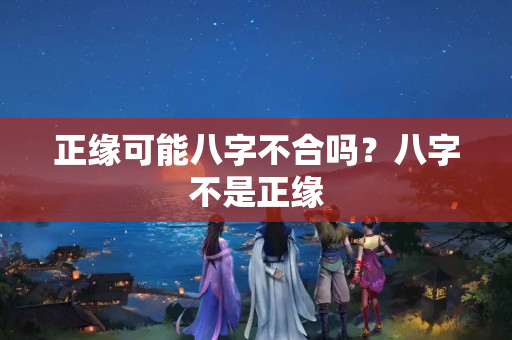 正缘可能八字不合吗？八字不是正缘