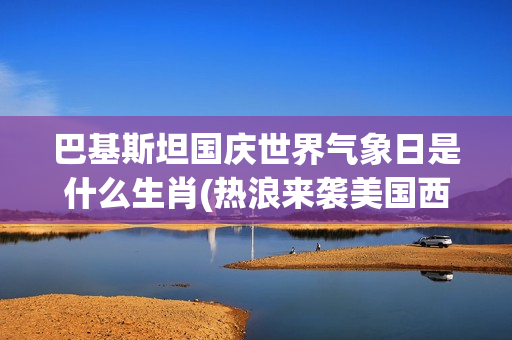 巴基斯坦国庆世界气象日是什么生肖(热浪来袭美国西部多地高温破纪录)