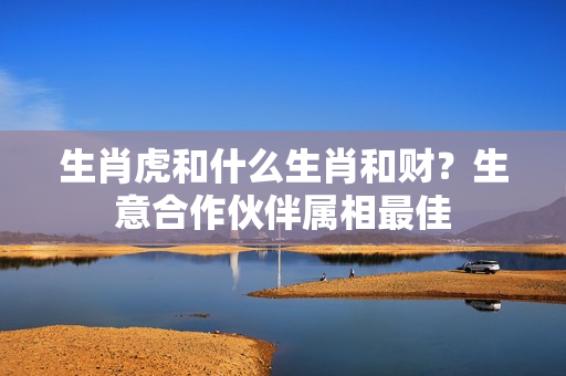 生肖虎和什么生肖和财？生意合作伙伴属相最佳