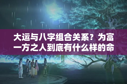 大运与八字组合关系？为富一方之人到底有什么样的命