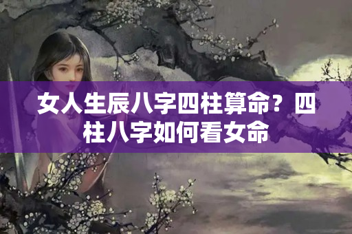 女人生辰八字四柱算命？四柱八字如何看女命