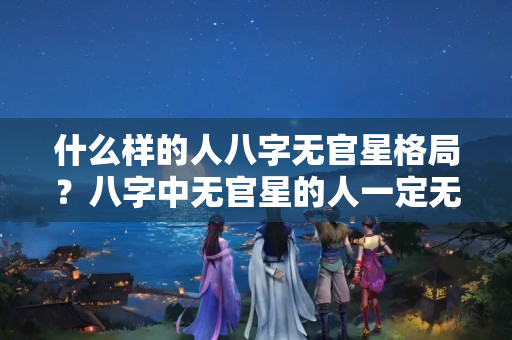 什么样的人八字无官星格局？八字中无官星的人一定无官吗