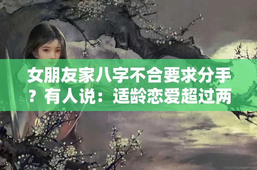 女朋友家八字不合要求分手？有人说：适龄恋爱超过两年不结婚基本就没戏了，是真的吗？