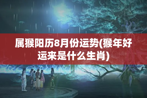 属猴阳历8月份运势(猴年好运来是什么生肖)