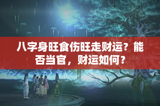 八字身旺食伤旺走财运？能否当官，财运如何？