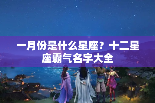 一月份是什么星座？十二星座霸气名字大全