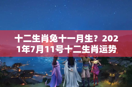 十二生肖兔十一月生？2021年7月11号十二生肖运势