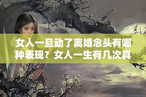 女人一旦动了离婚念头有哪种表现？女人一生有几次真正想离婚的念头