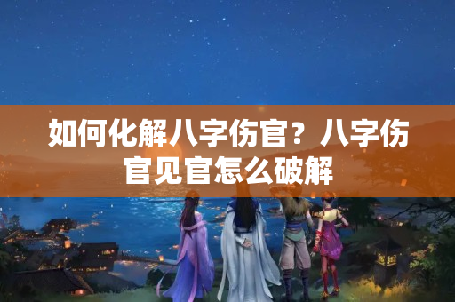 如何化解八字伤官？八字伤官见官怎么破解