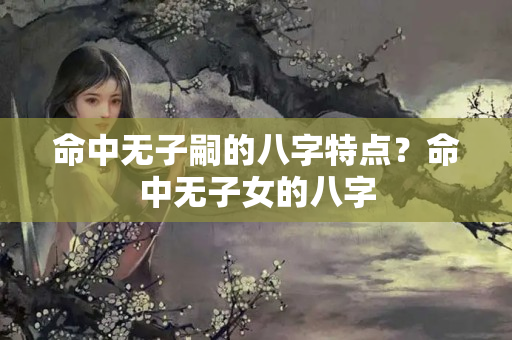 命中无子嗣的八字特点？命中无子女的八字