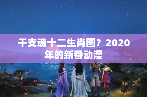 干支魂十二生肖图？2020年的新番动漫