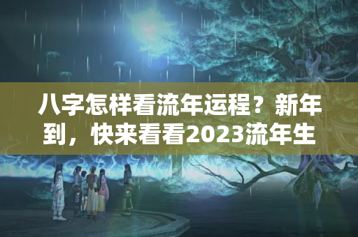 八字怎样看流年运程？新年到，快来看看2023流年生肖精准运势吧！第一期