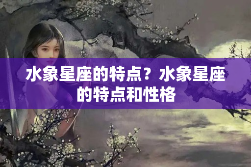 水象星座的特点？水象星座的特点和性格