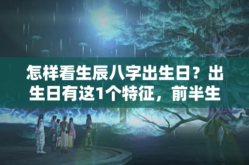 怎样看生辰八字出生日？出生日有这1个特征，前半生穷，后半生富得流油