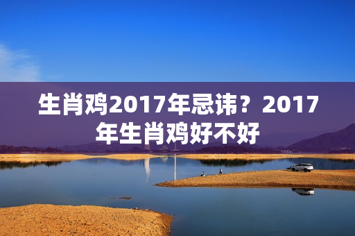 生肖鸡2017年忌讳？2017年生肖鸡好不好