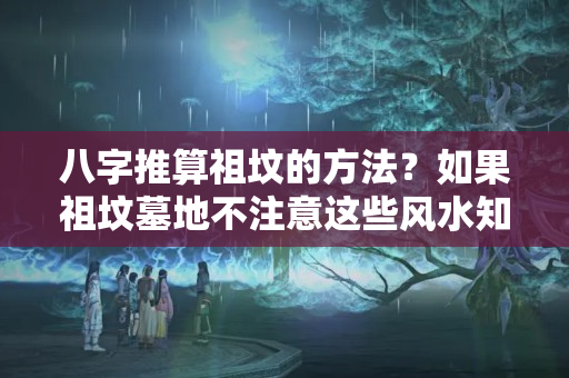 八字推算祖坟的方法？如果祖坟墓地不注意这些风水知识，将严重影响你的后代！