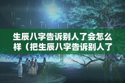 生辰八字告诉别人了会怎么样（把生辰八字告诉别人了会怎样）