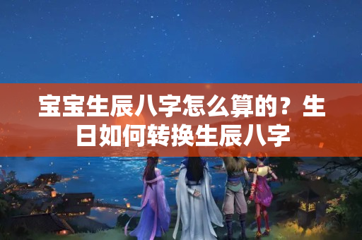 宝宝生辰八字怎么算的？生日如何转换生辰八字