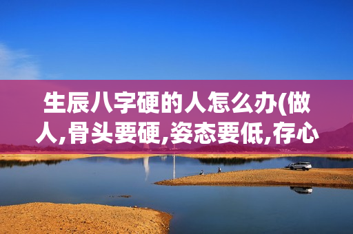 生辰八字硬的人怎么办(做人,骨头要硬,姿态要低,存心要善)