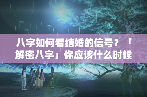 八字如何看结婚的信号？「解密八字」你应该什么时候结婚？通过生辰八字可做简单判断