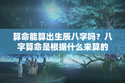 算命能算出生辰八字吗？八字算命是根据什么来算的