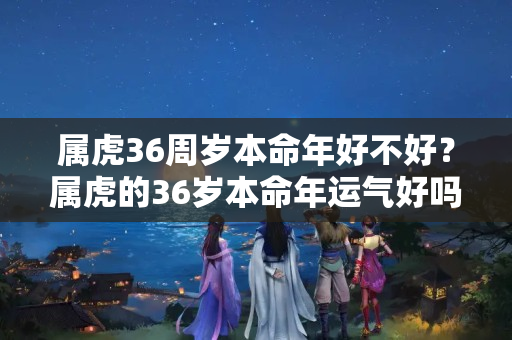 属虎36周岁本命年好不好？属虎的36岁本命年运气好吗