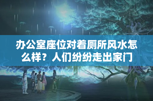 办公室座位对着厕所风水怎么样？人们纷纷走出家门