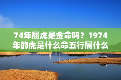 74年属虎是金命吗？1974年的虎是什么命五行属什么