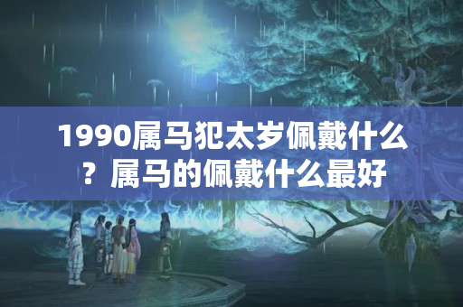 1990属马犯太岁佩戴什么？属马的佩戴什么最好