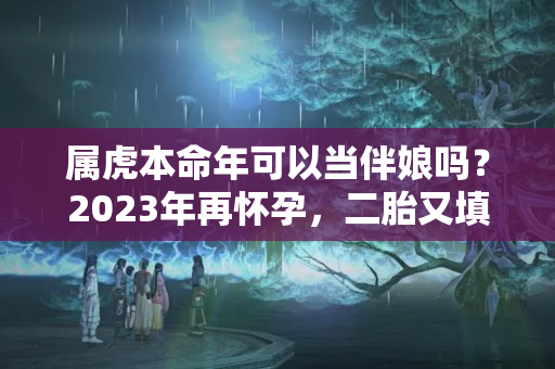 属虎本命年可以当伴娘吗？2023年再怀孕，二胎又填宝宝，子女双全的生肖女，有你吗？