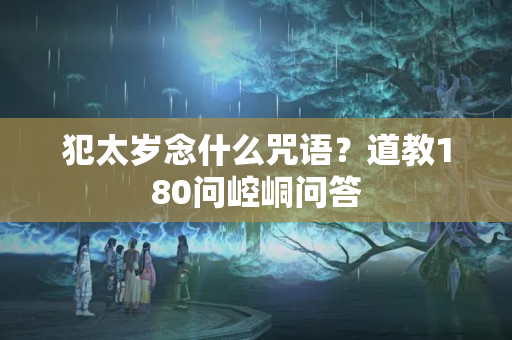 犯太岁念什么咒语？道教180问崆峒问答