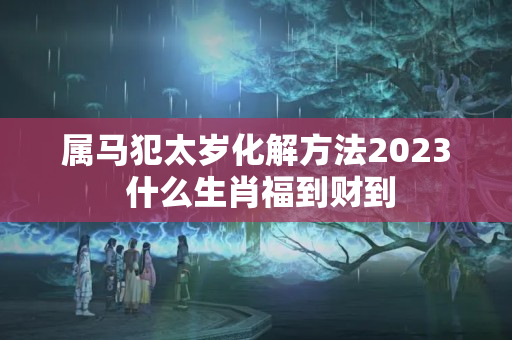 属马犯太岁化解方法2023 什么生肖福到财到