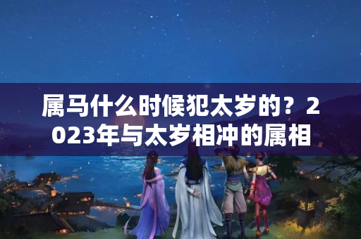 属马什么时候犯太岁的？2023年与太岁相冲的属相