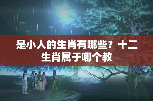 是小人的生肖有哪些？十二生肖属于哪个教