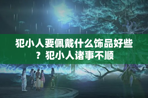 犯小人要佩戴什么饰品好些？犯小人诸事不顺