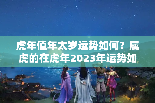 虎年值年太岁运势如何？属虎的在虎年2023年运势如何