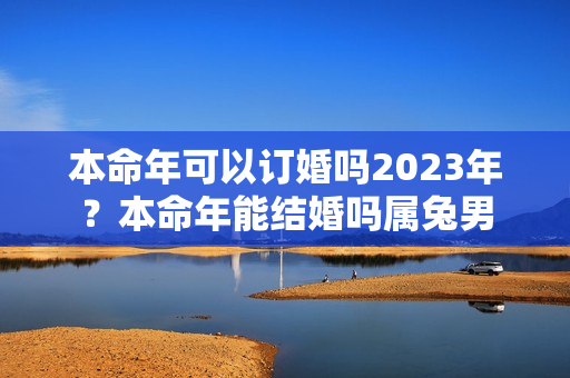 本命年可以订婚吗2023年？本命年能结婚吗属兔男