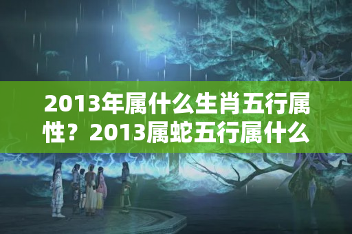 2013年属什么生肖五行属性？2013属蛇五行属什么命