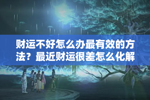 财运不好怎么办最有效的方法？最近财运很差怎么化解