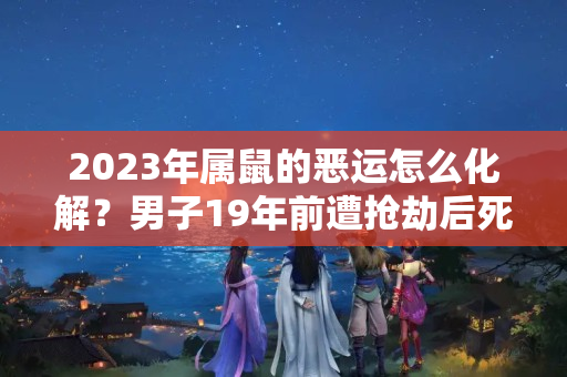 2023年属鼠的恶运怎么化解？男子19年前遭抢劫后死亡：致命毒鼠强成谜，家属申请再审