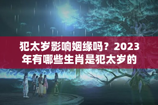 犯太岁影响姻缘吗？2023年有哪些生肖是犯太岁的