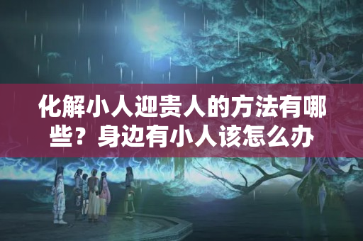 化解小人迎贵人的方法有哪些？身边有小人该怎么办